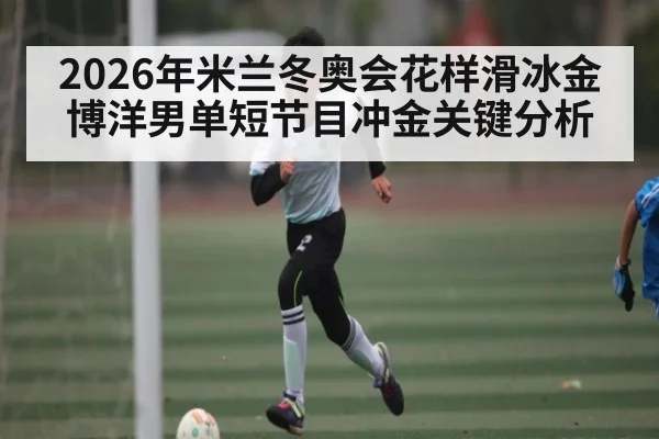 2026年米兰冬奥会花样滑冰金博洋男单短节目冲金关键分析