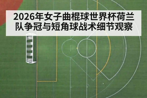 2026年女子曲棍球世界杯荷兰队争冠与短角球战术细节观察